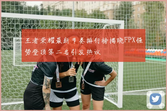 王者荣耀最新节奏排行榜揭晓FPX强势登顶第二名引发热议