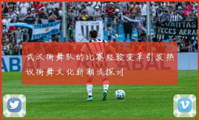 武汉街舞队的比赛经验变革引发热议街舞文化新潮流探讨