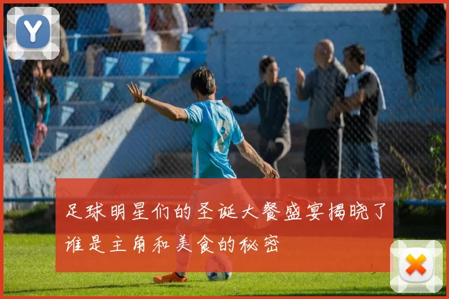 足球明星们的圣诞大餐盛宴揭晓了谁是主角和美食的秘密