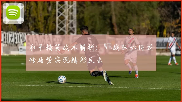 和平精英战术解析：WE战队如何逆转局势实现精彩反击