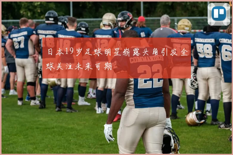 日本19岁足球明星崭露头角引发全球关注未来可期