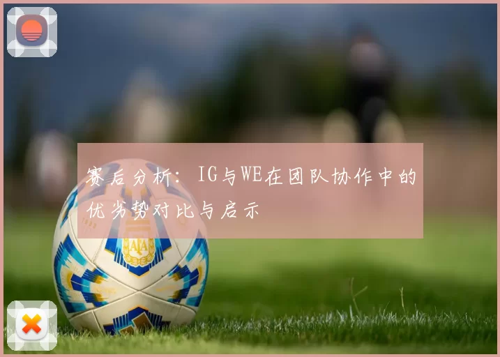 赛后分析：IG与WE在团队协作中的优劣势对比与启示