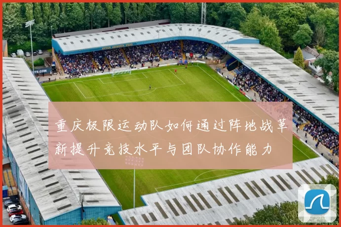 重庆极限运动队如何通过阵地战革新提升竞技水平与团队协作能力