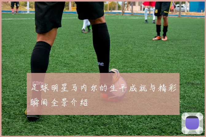 足球明星马内尔的生平成就与精彩瞬间全景介绍