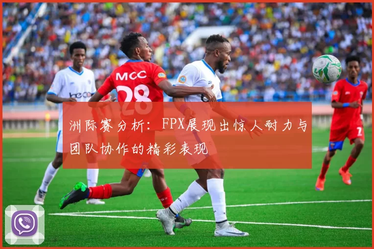 洲际赛分析：FPX展现出惊人耐力与团队协作的精彩表现
