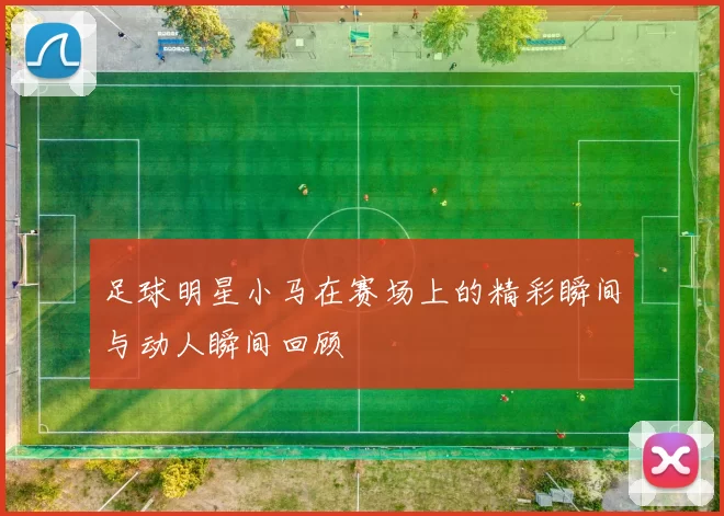 足球明星小马在赛场上的精彩瞬间与动人瞬间回顾
