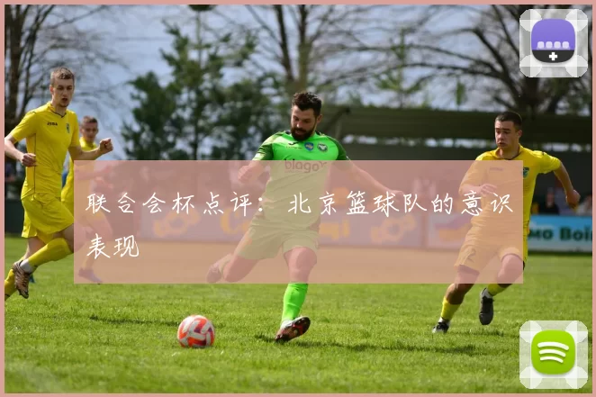 联合会杯点评：北京篮球队的意识表现