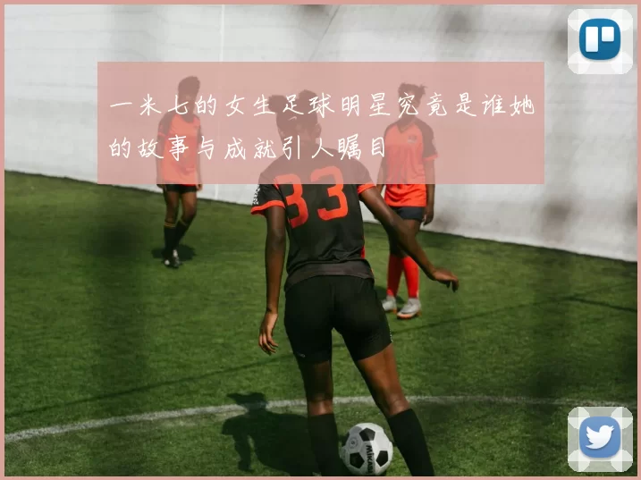 一米七的女生足球明星究竟是谁她的故事与成就引人瞩目