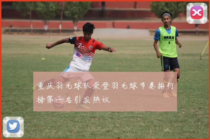 重庆羽毛球队荣登羽毛球节奏排行榜第一名引发热议