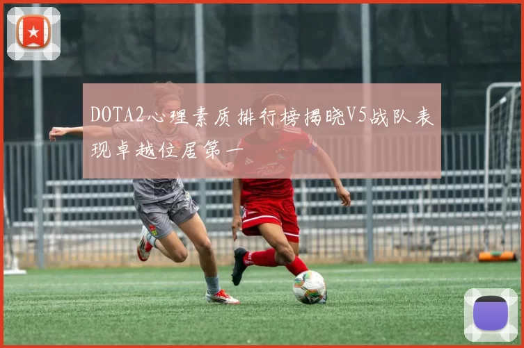 DOTA2心理素质排行榜揭晓V5战队表现卓越位居第一