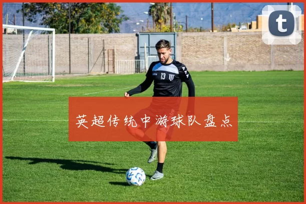 英超传统中游球队盘点