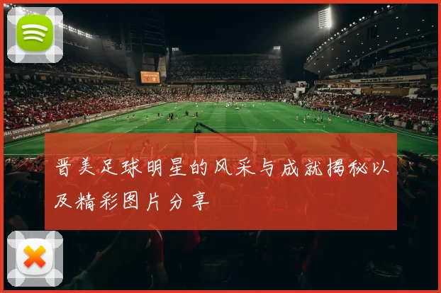 晋美足球明星的风采与成就揭秘以及精彩图片分享