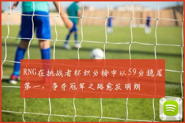 RNG在挑战者杯积分榜中以59分稳居第一，争夺冠军之路愈发明朗