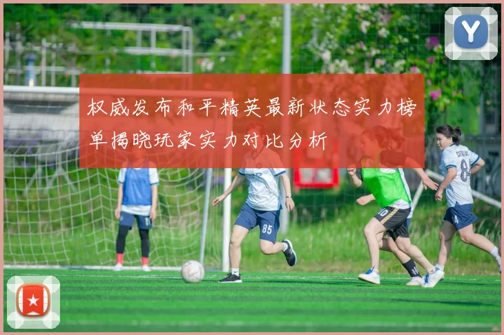 权威发布和平精英最新状态实力榜单揭晓玩家实力对比分析