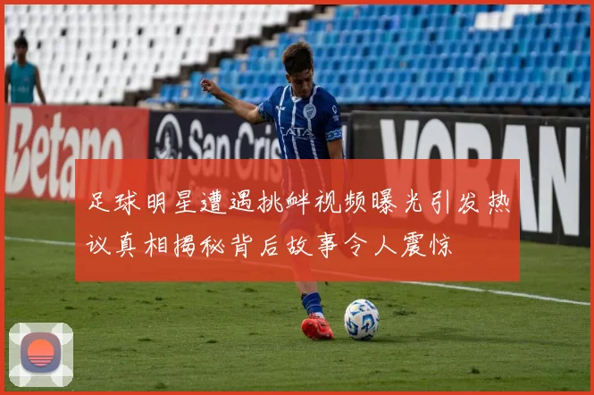 足球明星遭遇挑衅视频曝光引发热议真相揭秘背后故事令人震惊