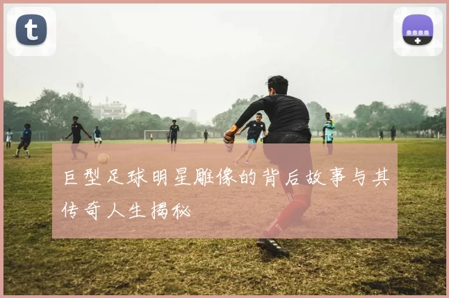 巨型足球明星雕像的背后故事与其传奇人生揭秘