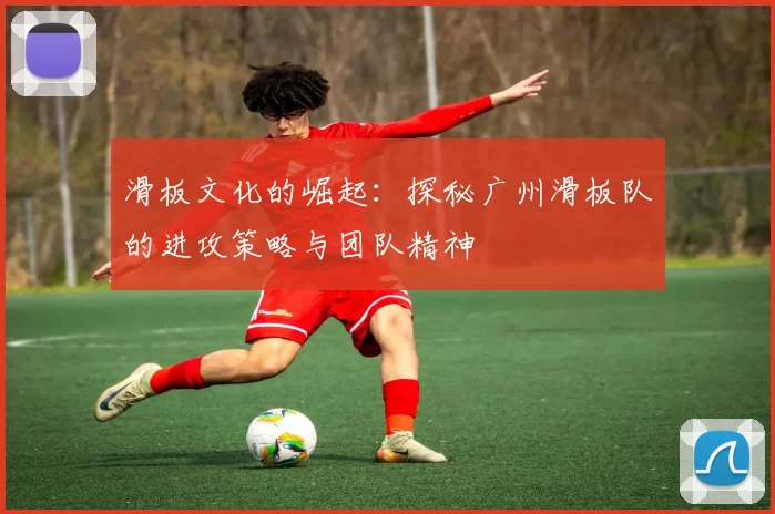 滑板文化的崛起：探秘广州滑板队的进攻策略与团队精神