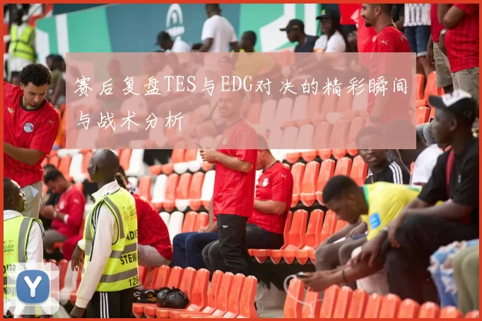 赛后复盘TES与EDG对决的精彩瞬间与战术分析
