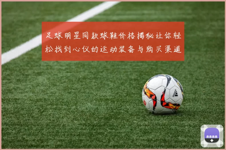 足球明星同款球鞋价格揭秘让你轻松找到心仪的运动装备与购买渠道
