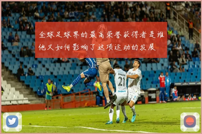 全球足球界的最高荣誉获得者是谁他又如何影响了这项运动的发展