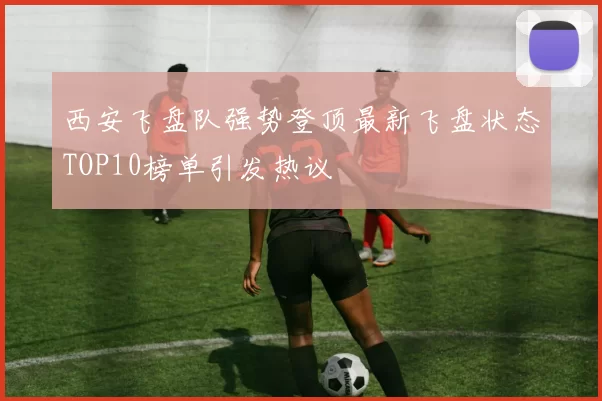 西安飞盘队强势登顶最新飞盘状态TOP10榜单引发热议