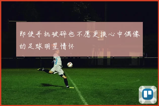 即使手机破碎也不愿更换心中偶像的足球明星情怀