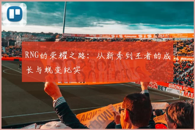 RNG的荣耀之路：从新秀到王者的成长与蜕变纪实
