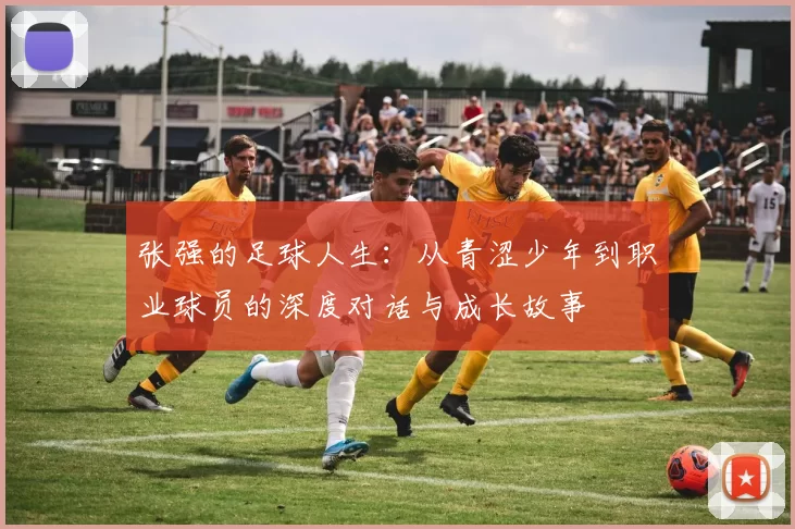 张强的足球人生：从青涩少年到职业球员的深度对话与成长故事
