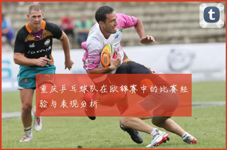 重庆乒乓球队在欧锦赛中的比赛经验与表现分析