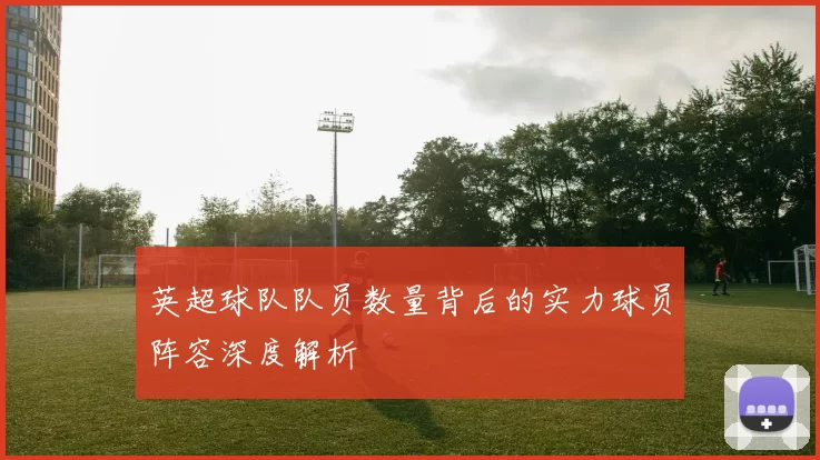 英超球队队员数量背后的实力球员阵容深度解析