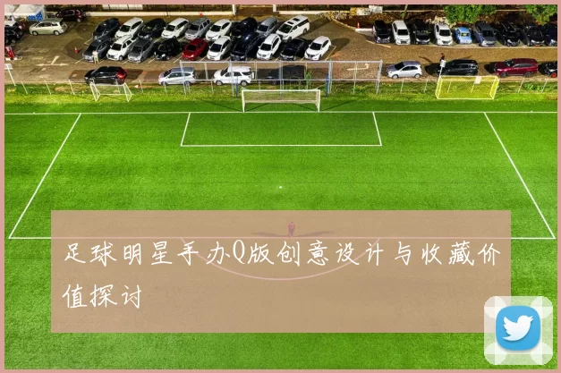 足球明星手办Q版创意设计与收藏价值探讨