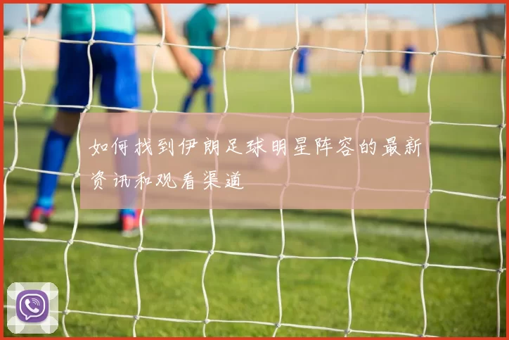 如何找到伊朗足球明星阵容的最新资讯和观看渠道