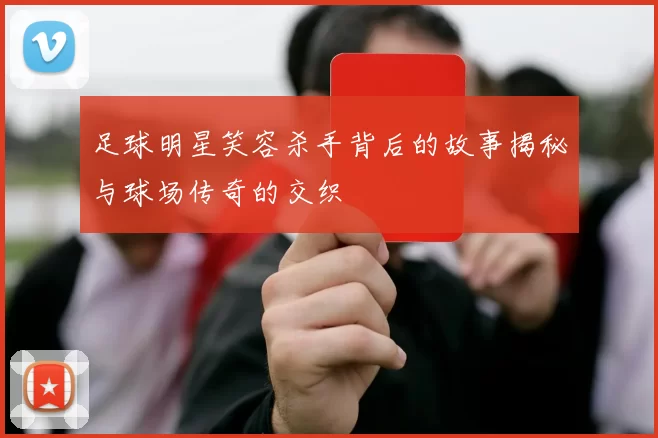 足球明星笑容杀手背后的故事揭秘与球场传奇的交织