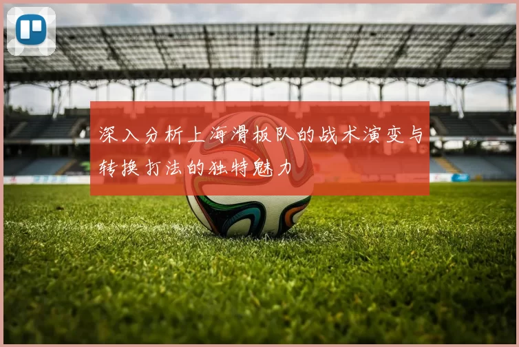 深入分析上海滑板队的战术演变与转换打法的独特魅力