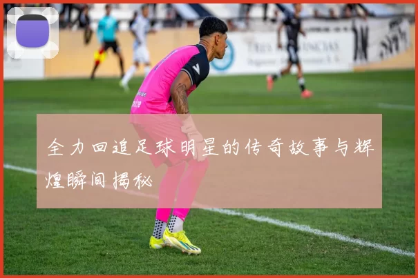 全力回追足球明星的传奇故事与辉煌瞬间揭秘