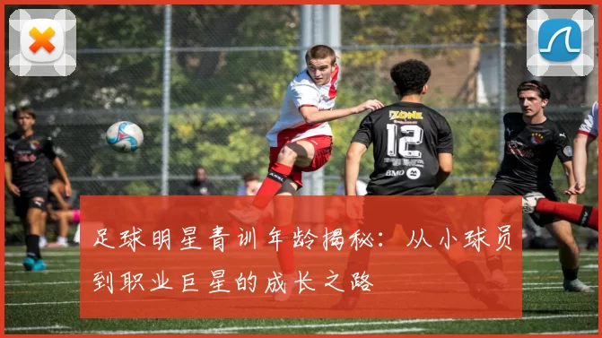 足球明星青训年龄揭秘：从小球员到职业巨星的成长之路