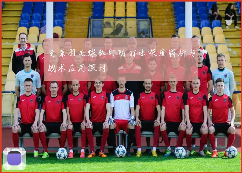 南京羽毛球队盯防打法深度解析与战术应用探讨