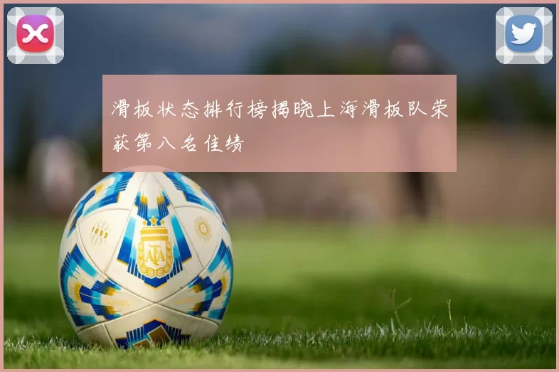 滑板状态排行榜揭晓上海滑板队荣获第八名佳绩