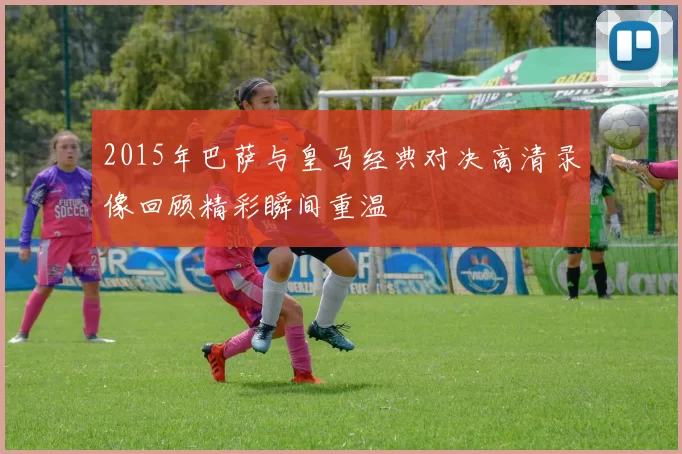 2015年巴萨与皇马经典对决高清录像回顾精彩瞬间重温