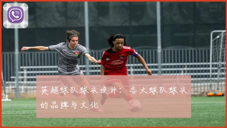 英超球队球衣设计：各大球队球衣的品牌与文化