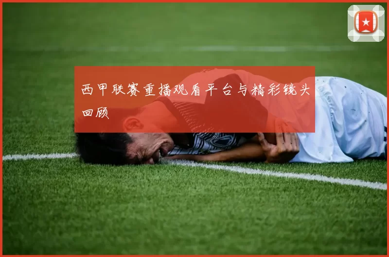 西甲联赛重播观看平台与精彩镜头回顾