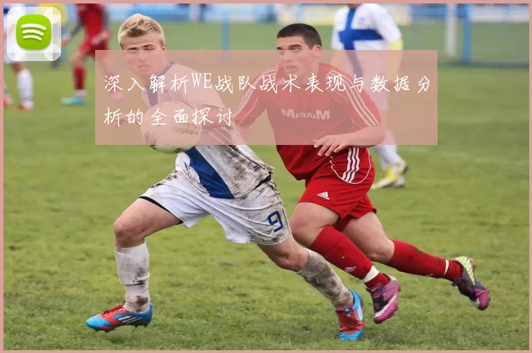 深入解析WE战队战术表现与数据分析的全面探讨