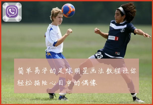简单易学的足球明星画法教程让你轻松描绘心目中的偶像