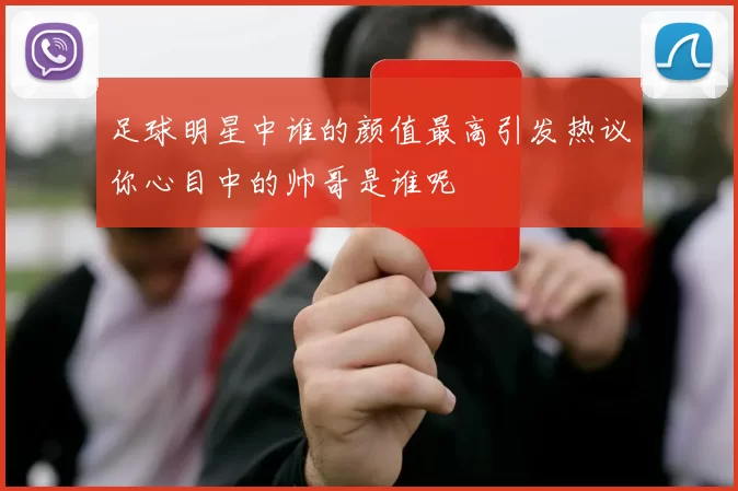 足球明星中谁的颜值最高引发热议你心目中的帅哥是谁呢