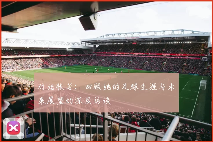 对话张芳：回顾她的足球生涯与未来展望的深度访谈