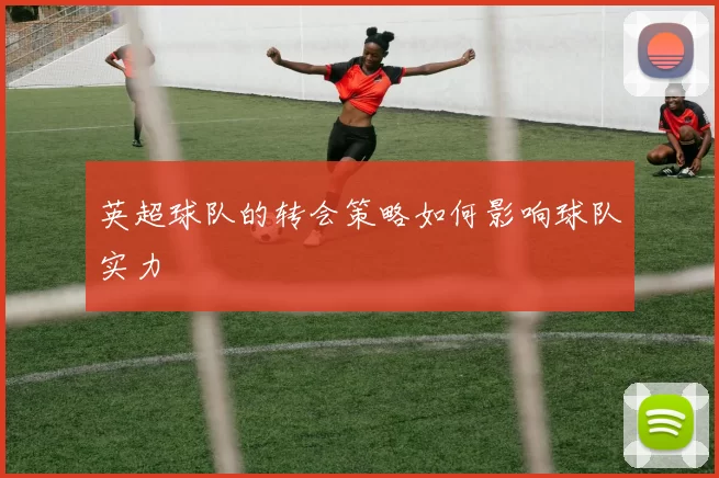 英超球队的转会策略如何影响球队实力