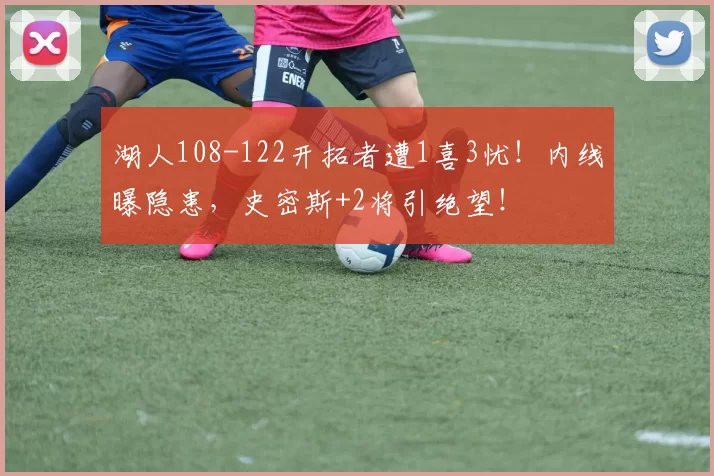 湖人108-122开拓者遭1喜3忧！内线曝隐患，史密斯+2将引绝望！