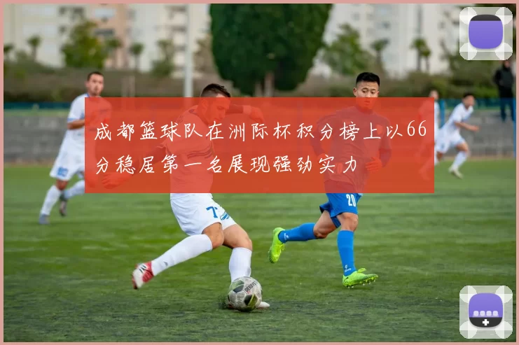 成都篮球队在洲际杯积分榜上以66分稳居第一名展现强劲实力