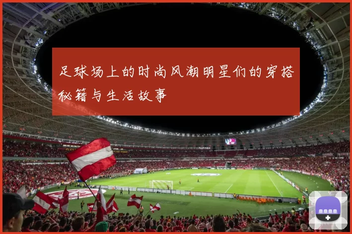 足球场上的时尚风潮明星们的穿搭秘籍与生活故事