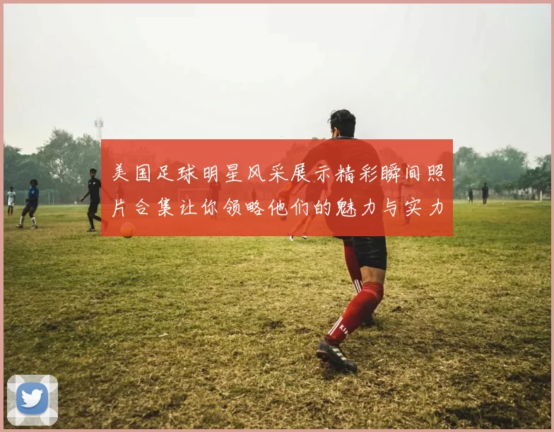 美国足球明星风采展示精彩瞬间照片合集让你领略他们的魅力与实力